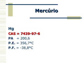 MercúrioMercúrio
Hg
CAS = 7439-97-6CAS = 7439-97-6
PA = 200,6
P.E. = 356,7°C
P.F. = -38,8°C
 