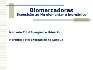 Biomarcadores
Exposição ao Hg elementar e inorgânico
Mercúrio Total Inorgânico Urinário
Mercúrio Total Inorgânico no Sangue
 