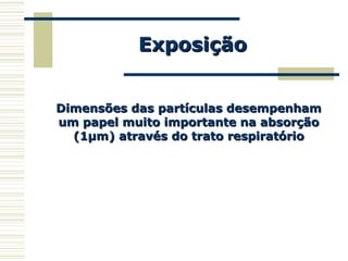 ExposiçãoExposição
Dimensões das partículas desempenhamDimensões das partículas desempenham
um papel muito importante na absorçãoum papel muito importante na absorção
(1µm) através do trato respiratório(1µm) através do trato respiratório
 