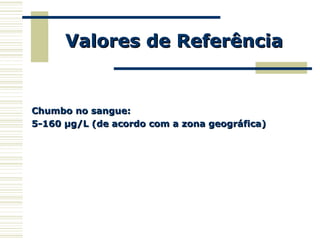 Valores de ReferênciaValores de Referência
Chumbo no sangue:Chumbo no sangue:
5-160 µg/L (de acordo com a zona geográfica)5-160 µg/L (de acordo com a zona geográfica)
 