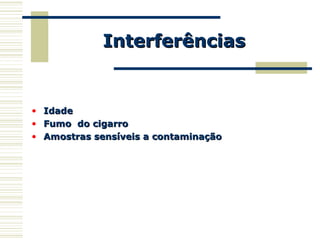 InterferênciasInterferências
• IdadeIdade
• Fumo do cigarroFumo do cigarro
• Amostras sensíveis a contaminaçãoAmostras sensíveis a contaminação
 