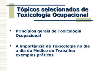 Tópicos selecionados deTópicos selecionados de
Toxicologia OcupacionalToxicologia Ocupacional
 Princípios gerais de Toxicologia
Ocupacional
 A importância da Toxicologia no dia
a dia do Médico do Trabalho:
exemplos práticos
 