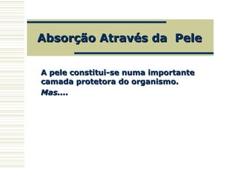 Absorção Através da PeleAbsorção Através da Pele
A pele constitui-se numa importanteA pele constitui-se numa importante
camada protetora do organismo.camada protetora do organismo.
Mas....Mas....
 