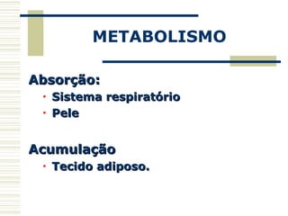 METABOLISMO
Absorção:Absorção:
• Sistema respiratórioSistema respiratório
• PelePele
AcumulaçãoAcumulação
• Tecido adiposo.Tecido adiposo.
 