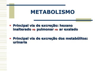 METABOLISMO
• Principal via de excreção: hexanoPrincipal via de excreção: hexano
inalteradoinalterado ⇒⇒ pulmonarpulmonar ⇒⇒ ar exaladoar exalado
• Principal via de excreção dos metabólitos:Principal via de excreção dos metabólitos:
urinariaurinaria
 