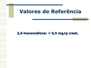Valores de Referência
2,5-hexanodiona: < 0,5 mg/g creat.2,5-hexanodiona: < 0,5 mg/g creat.
 