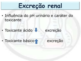 • Influência do pH urinário e caráter do
toxicante
• Toxicante ácido excreção
• Toxicante básico excreção
Excreção renal
 