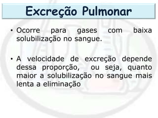 • Ocorre para gases com baixa
solubilização no sangue.
• A velocidade de excreção depende
dessa proporção, ou seja, quanto
maior a solubilização no sangue mais
lenta a eliminação
Excreção Pulmonar
 