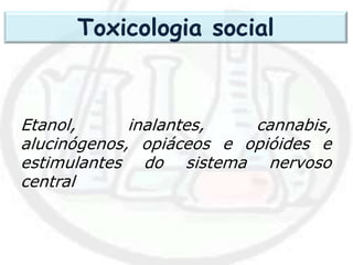 Etanol, inalantes, cannabis,
alucinógenos, opiáceos e opióides e
estimulantes do sistema nervoso
central
Toxicologia social
 