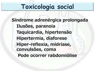 Síndrome adrenérgica prolongada
Ilusões, paranoia
Taquicardia, hipertensão
Hipertermia, diaforese
Hiper-reflexia, midríase,
convulsões, coma
Pode ocorrer rabdomiólise
Toxicologia social
 