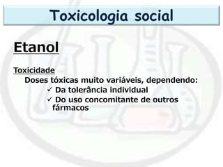 Etanol
Toxicidade
Doses tóxicas muito variáveis, dependendo:
 Da tolerância individual
 Do uso concomitante de outros
fármacos
Toxicologia social
 
