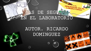 NORMAS DE SEGUIRIDAD
EN EL LABORATORIO
AUTOR. RICARDO
DOMINGUEZ
 