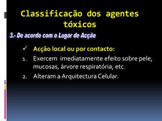 Classificação dos agentes
tóxicos
 Acção local ou por contacto:
1. Exercem imediatamente efeito sobre pele,
mucosas, árvore respiratória, etc.
2. Alteram a ArquitecturaCelular.
 