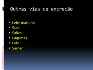 Outras vías de excreção
 Leite materno
 Suor
 Saliva.
 Lágrimas.
 Pelo.
 Semen
 