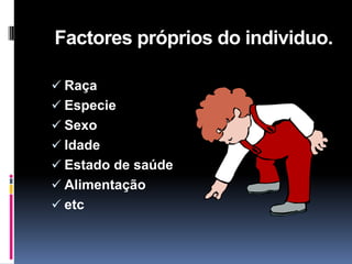 Factores próprios do individuo.
 Raça
 Especie
 Sexo
 Idade
 Estado de saúde
 Alimentação
 etc
 