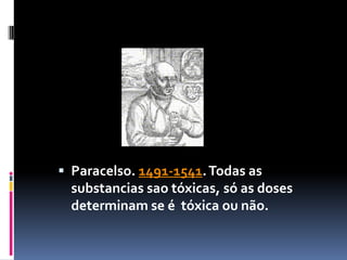  Paracelso. 1491-1541.Todas as
substancias sao tóxicas, só as doses
determinam se é tóxica ou não.
 