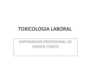 TOXICOLOGIA LABORAL  ENFERMEDAD PROFESIONAL DE ORIGEN TOXICO 