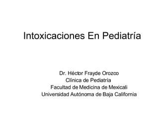 Intoxicaciones En Pediatría Dr. Héctor Frayde Orozco Clínica de Pediatría  Facultad de Medicina de Mexicali Universidad Autónoma de Baja California 
