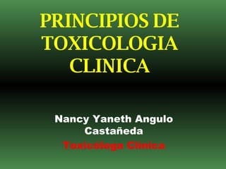 PRINCIPIOS DE TOXICOLOGIA CLINICA Nancy Yaneth Angulo Castañeda Toxicóloga Clínica 