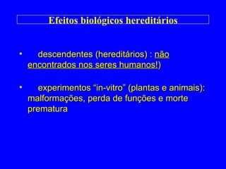 Efeitos biológicos hereditários experimentos “in-vitro” (plantas e animais): malformações, perda de funções e morte prematura descendentes (hereditários) :  não encontrados nos seres humanos! ) 