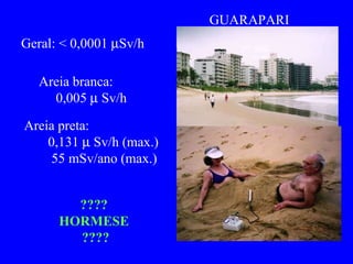 GUARAPARI  ????  HORMESE  ???? Areia preta:  0,131    Sv/h (max.) 55 mSv/ano (max.) Geral: < 0,0001   Sv/h Areia branca:  0,005    Sv/h  