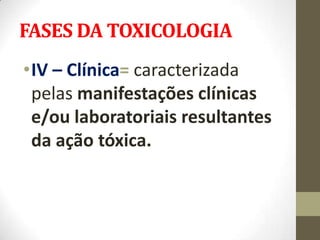 FASES DA TOXICOLOGIA
•IV – Clínica= caracterizada
 pelas manifestações clínicas
 e/ou laboratoriais resultantes
 da ação tóxica.
 