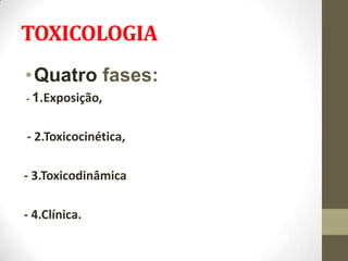 TOXICOLOGIA
• Quatro fases:
- 1.Exposição,



- 2.Toxicocinética,

- 3.Toxicodinâmica

- 4.Clínica.
 