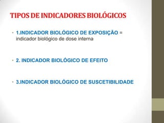 TIPOS DE INDICADORES BIOLÓGICOS

• 1.INDICADOR BIOLÓGICO DE EXPOSIÇÃO =
  indicador biológico de dose interna



• 2. INDICADOR BIOLÓGICO DE EFEITO



• 3.INDICADOR BIOLÓGICO DE SUSCETIBILIDADE
 
