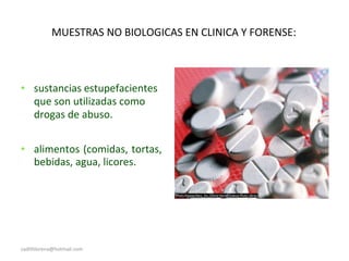 MUESTRAS NO BIOLOGICAS EN CLINICA Y FORENSE:
• sustancias estupefacientes
que son utilizadas como
drogas de abuso.
• alimentos (comidas, tortas,
bebidas, agua, licores.
sadithlorena@hotmail.com
 