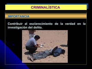 CRIMINALÍSTICACRIMINALÍSTICA
IMPORTANCIA
Contribuir al esclarecimiento de la verdad en la
investigación del delito.
 