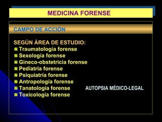 MEDICINA FORENSEMEDICINA FORENSE
CAMPO DE ACCIÓN
SEGÚN ÁREA DE ESTUDIO:
Traumatología forense
Sexología forense
Gineco-obstetricia forense
Pediatría forense
Psiquiatría forense
Antropología forense
Tanatología forense AUTOPSIA MÉDICO-LEGAL
Toxicología forense
 