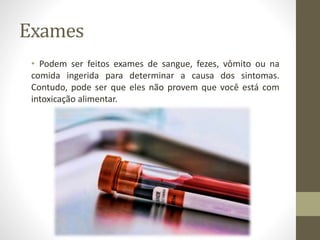 Exames
• Podem ser feitos exames de sangue, fezes, vômito ou na
comida ingerida para determinar a causa dos sintomas.
Contudo, pode ser que eles não provem que você está com
intoxicação alimentar.
 