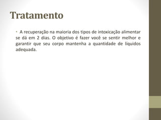 Tratamento
• A recuperação na maioria dos tipos de intoxicação alimentar
se dá em 2 dias. O objetivo é fazer você se sentir melhor e
garantir que seu corpo mantenha a quantidade de líquidos
adequada.
 