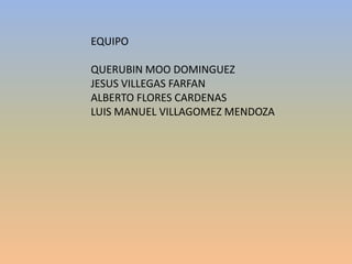 EQUIPO
QUERUBIN MOO DOMINGUEZ
JESUS VILLEGAS FARFAN
ALBERTO FLORES CARDENAS
LUIS MANUEL VILLAGOMEZ MENDOZA
 