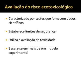 

Caracterizado por testes que fornecem dados
científicos



Estabelece limites de segurança



Utiliza a avaliação da toxicidade



Baseia-se em mais de um modelo
experimental

 