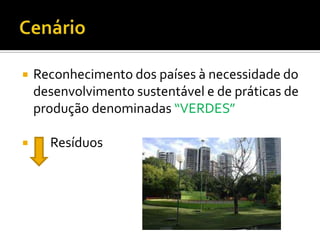 



Reconhecimento dos países à necessidade do
desenvolvimento sustentável e de práticas de
produção denominadas “VERDES”
Resíduos

 