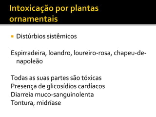 

Distúrbios sistêmicos

Espirradeira, loandro, loureiro-rosa, chapeu-denapoleão
Todas as suas partes são tóxicas
Presença de glicosídios cardíacos
Diarreia muco-sanguinolenta
Tontura, midríase

 