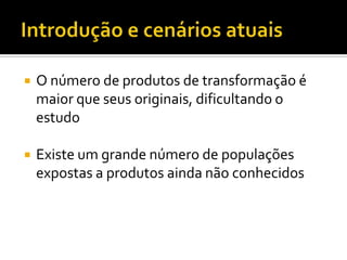 

O número de produtos de transformação é
maior que seus originais, dificultando o
estudo



Existe um grande número de populações
expostas a produtos ainda não conhecidos

 