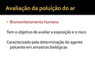 

Biomonitoramento humano

Tem o objetivo de avaliar a exposição e o risco
Caracterizado pela determinação do agente
poluente em amostras biológicas

 