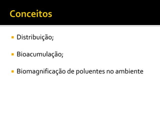 

Distribuição;



Bioacumulação;



Biomagnificação de poluentes no ambiente

 