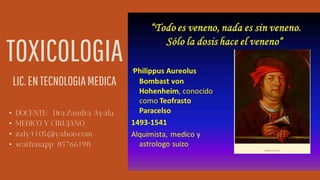 TOXICOLOGIA
LIC.ENTECNOLOGIAMEDICA
• DOCENTE: Dra:Zandra Ayala.
• MEDICO Y CIRUJANO
• zaly1105@yahoo.com
• wathasapp: 85766198
 