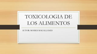 TOXICOLOGIA DE
LOS ALIMENTOS
AUTOR: MOISES MAGALLANES
 