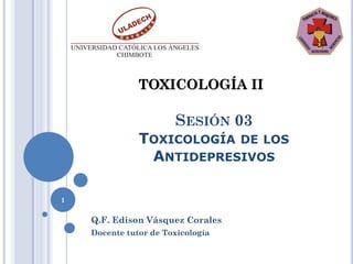 TOXICOLOGÍA II

                       SESIÓN 03
               TOXICOLOGÍA DE LOS
                ANTIDEPRESIVOS

1


    Q.F. Edison Vásquez Corales
    Docente tutor de Toxicología
 