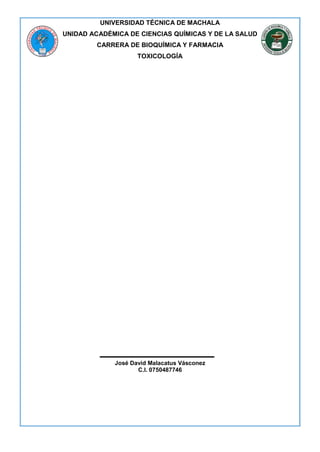 UNIVERSIDAD TÉCNICA DE MACHALA
UNIDAD ACADÉMICA DE CIENCIAS QUÍMICAS Y DE LA SALUD
CARRERA DE BIOQUÍMICA Y FARMACIA
TOXICOLOGÍA
José David Malacatus Vásconez
C.I. 0750487746
 