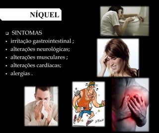  SINTOMAS
 irritação gastrointestinal ;
 alterações neurológicas;
 alterações musculares ;
 alterações cardíacas;
 alergias .
NÍQUEL
 
