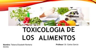 TOXICOLOGIA DE
LOS ALIMENTOS
Nombre: Tatiana Elizabeth Renteria
Sinche
Profesor: Dr. Carlos García
 
