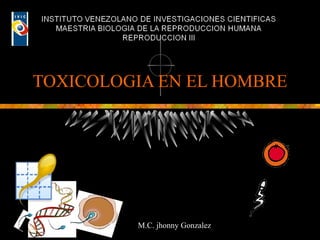 TOXICOLOGIA EN EL HOMBRE
M.C. jhonny Gonzalez
 