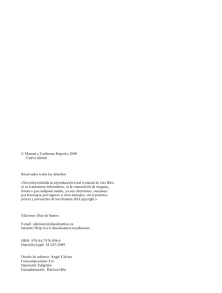© Manuel y Guillermo Repetto, 2009
Cuarta edición
Reservados todos los derechos
«No estápermitida la reproducción total o parcial de estelibro,
ni su tratamiento informático, ni la transmisión de ninguna,
forma o por cualquier medio, ya sea electrónico, mecánico
por fotocopia, por registro u otros métodos, sin el permiso
previo y por escrito de los titulares del Copyright.»
Ediciones Díaz de Santos
E-mail: ediciones@diazdesantos.es
Internet://http:www.diazdesantos.es/ediciones
ISBN: 978-84-7978-898-8
Depósito Legal: M-283-2009
Diseño de cubierta: Angel Calvete
Fotocomposición: Fer
Impresión: Edigrafos
Encuadernación: Rústica-Hilo
 
