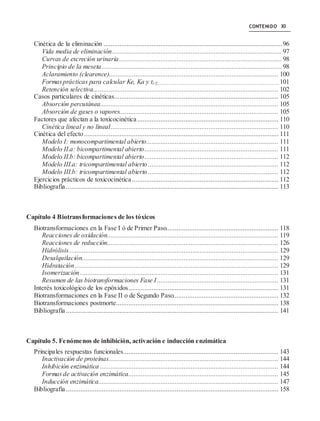 CONTENIDO XI
Cinética de la eliminación .................................................................................................... 96
Vida media de eliminación............................................................................................... 97
Curvas de excreción urinaria ........................................................................................... 98
Principio de la meseta..................................................................................................... 98
Aclaramiento (clearence)............................................................................................... 100
Formas prácticas para calcular Ke, Ka y t1/2.........................................................................................................................................101
Retención selectiva........................................................................................................ 102
Casos particulares de cinéticas............................................................................................ 105
Absorción percutánea.................................................................................................... 105
Absorción de gases o vapores......................................................................................... 105
Factores que afectan a la toxicocinética ............................................................................... 110
Cinética lineal y no lineal.............................................................................................. 110
Cinética del efecto............................................................................................................. 111
Modelo I: monocompartimental abierto.......................................................................... 111
Modelo II.a: bicompartimental abierto........................................................................... 111
Modelo II.b: bicompartimental abierto........................................................................... 112
Modelo III.a: tricompartimental abierto ......................................................................... 112
Modelo III.b: tricompartimental abierto ......................................................................... 112
Ejercicios prácticos de toxicocinética .................................................................................. 112
Bibliografía ....................................................................................................................... 113
Capítulo 4 Biotransformaciones de los tóxicos
Biotransformaciones en la Fase I ó de Primer Paso............................................................... 118
Reacciones de oxidación................................................................................................ 119
Reacciones de reducción................................................................................................ 126
Hidrólisis ..................................................................................................................... 129
Desalquilación.............................................................................................................. 129
Hidratación.................................................................................................................. 129
Isomerización ............................................................................................................... 131
Resumen de las biotransformaciones Fase I.................................................................... 131
Interés toxicológico de los epóxidos.................................................................................... 131
Biotransformaciones en la Fase II o de Segundo Paso........................................................... 132
Biotransformaciones postmorte........................................................................................... 138
Bibliografía ....................................................................................................................... 141
Capítulo 5. Fenómenos de inhibición, activación e inducción enzimática
Principales respuestas funcionales....................................................................................... 143
Inactivación de proteínas............................................................................................... 144
Inhibición enzimática .................................................................................................... 144
Formas de activación enzimática.................................................................................... 145
Inducción enzimática..................................................................................................... 147
Bibliografía ....................................................................................................................... 158
 