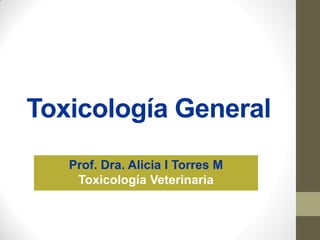 Toxicología General
Prof. Dra. Alicia I Torres M
Toxicología Veterinaria
 